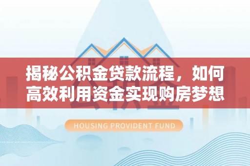 寮步揭秘公积金贷款流程，如何高效利用资金实现购房梦想