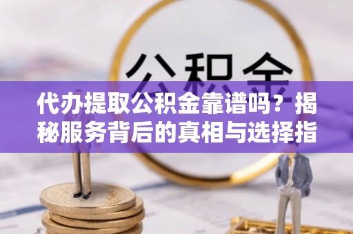 寮步代办提取公积金靠谱吗？揭秘服务背后的真相与选择指南