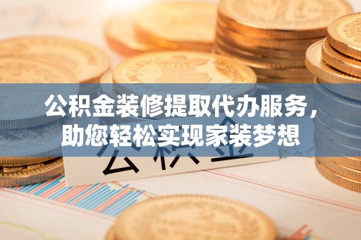 寮步公积金装修提取代办服务，助您轻松实现家装梦想
