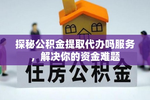 寮步探秘公积金提取代办吗服务，解决你的资金难题