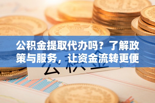 寮步公积金提取代办吗？了解政策与服务，让资金流转更便捷