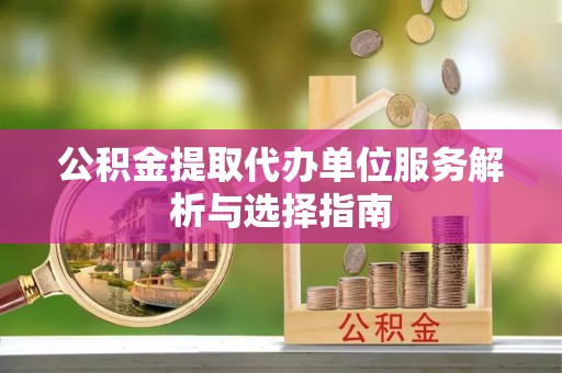 寮步公积金提取代办单位服务解析与选择指南