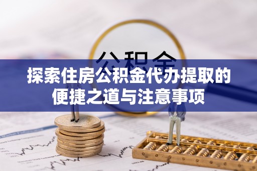 寮步探索住房公积金代办提取的便捷之道与注意事项