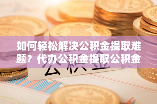 寮步如何轻松解决公积金提取难题？代办公积金提取公积金服务详解