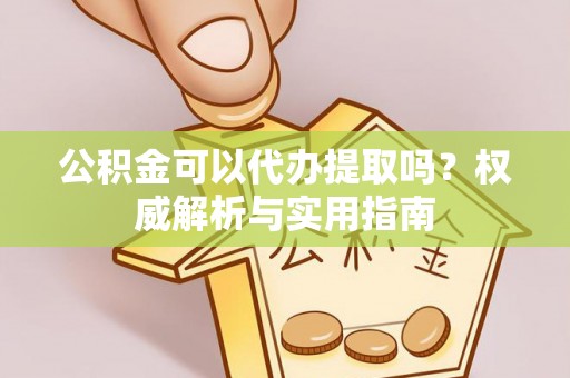 寮步公积金可以代办提取吗？权威解析与实用指南