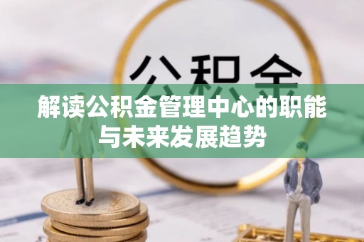 寮步解读公积金管理中心的职能与未来发展趋势