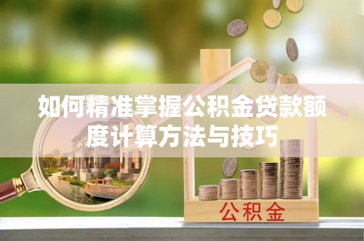 寮步如何精准掌握公积金贷款额度计算方法与技巧