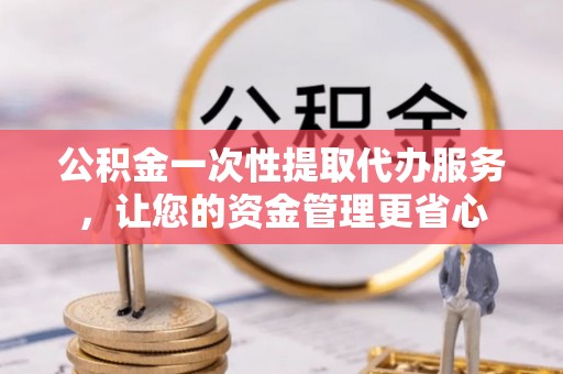 寮步公积金一次性提取代办服务，让您的资金管理更省心