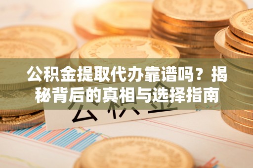 寮步公积金提取代办靠谱吗？揭秘背后的真相与选择指南