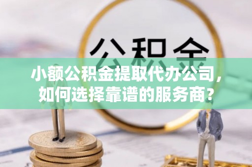 寮步小额公积金提取代办公司，如何选择靠谱的服务商？