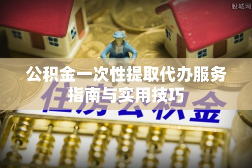 寮步公积金一次性提取代办服务指南与实用技巧