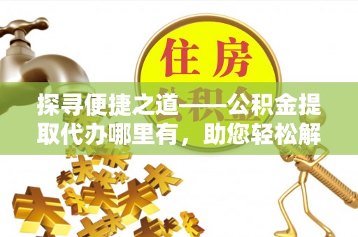 寮步探寻便捷之道——公积金提取代办哪里有，助您轻松解决资金难题