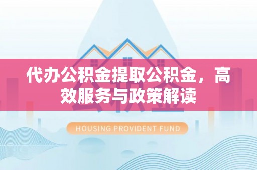 寮步代办公积金提取公积金，高效服务与政策解读