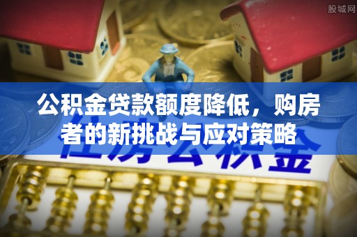 寮步公积金贷款额度降低，购房者的新挑战与应对策略