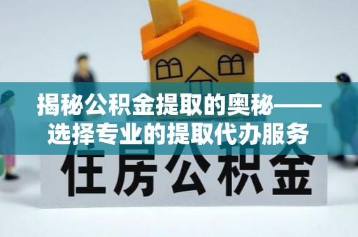 寮步揭秘公积金提取的奥秘——选择专业的提取代办服务