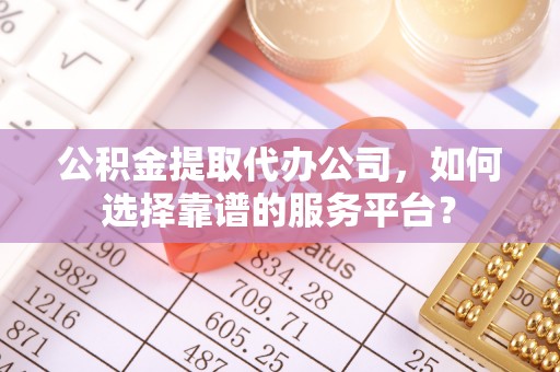 寮步公积金提取代办公司，如何选择靠谱的服务平台？