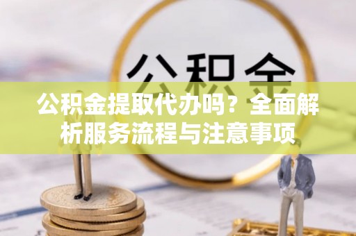 寮步公积金提取代办吗？全面解析服务流程与注意事项