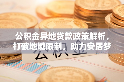 寮步公积金异地贷款政策解析，打破地域限制，助力安居梦想