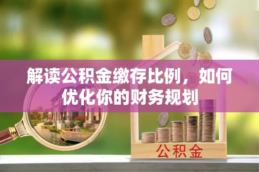 寮步解读公积金缴存比例，如何优化你的财务规划
