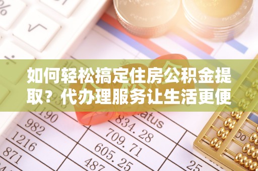 寮步如何轻松搞定住房公积金提取？代办理服务让生活更便捷！