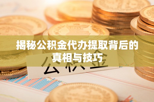 寮步揭秘公积金代办提取背后的真相与技巧