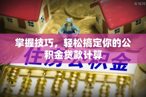 寮步掌握技巧，轻松搞定你的公积金贷款计算