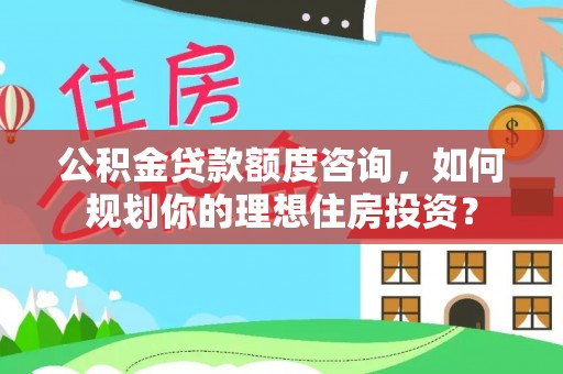 寮步公积金贷款额度咨询，如何规划你的理想住房投资？