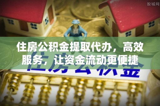 寮步住房公积金提取代办，高效服务，让资金流动更便捷