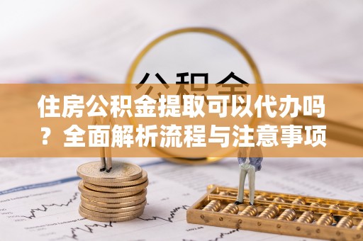 寮步住房公积金提取可以代办吗？全面解析流程与注意事项