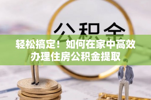 寮步轻松搞定！如何在家中高效办理住房公积金提取