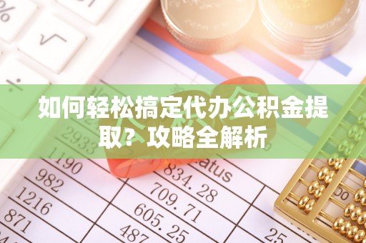 寮步如何轻松搞定代办公积金提取？攻略全解析