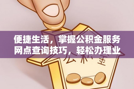 寮步便捷生活，掌握公积金服务网点查询技巧，轻松办理业务