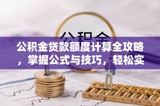寮步公积金贷款额度计算全攻略，掌握公式与技巧，轻松实现购房梦想
