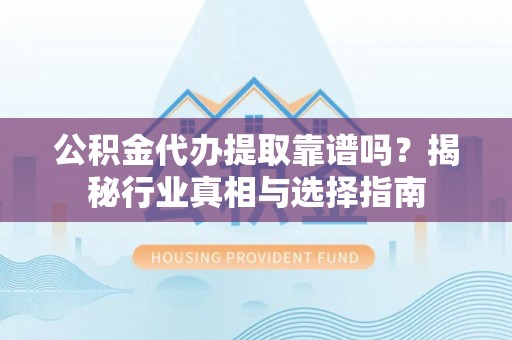 寮步公积金代办提取靠谱吗？揭秘行业真相与选择指南