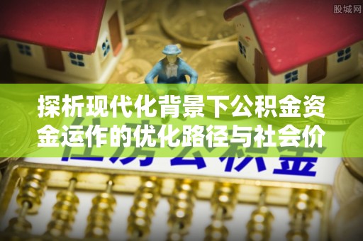 寮步探析现代化背景下公积金资金运作的优化路径与社会价值