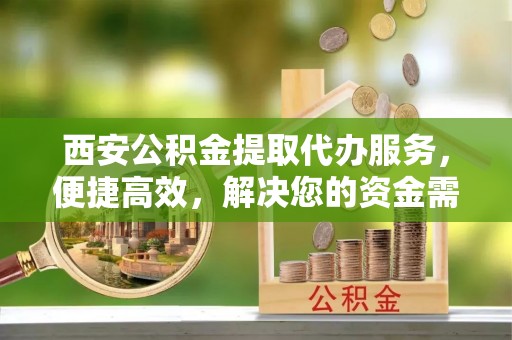 寮步西安公积金提取代办服务，便捷高效，解决您的资金需求