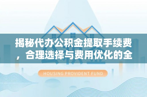 寮步揭秘代办公积金提取手续费，合理选择与费用优化的全面解析
