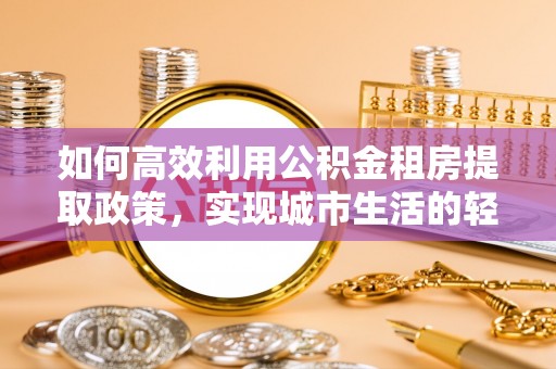 寮步如何高效利用公积金租房提取政策，实现城市生活的轻松负担