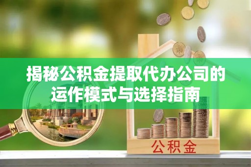 寮步揭秘公积金提取代办公司的运作模式与选择指南