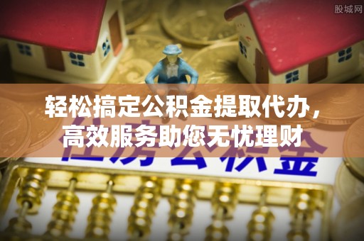 寮步轻松搞定公积金提取代办，高效服务助您无忧理财