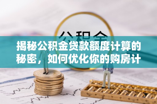 寮步揭秘公积金贷款额度计算的秘密，如何优化你的购房计划？