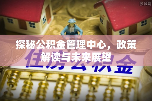 寮步探秘公积金管理中心，政策解读与未来展望