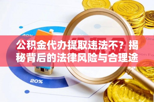 寮步公积金代办提取违法不？揭秘背后的法律风险与合理途径