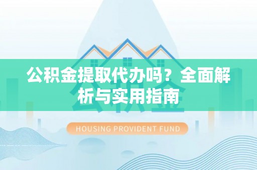 寮步公积金提取代办吗？全面解析与实用指南