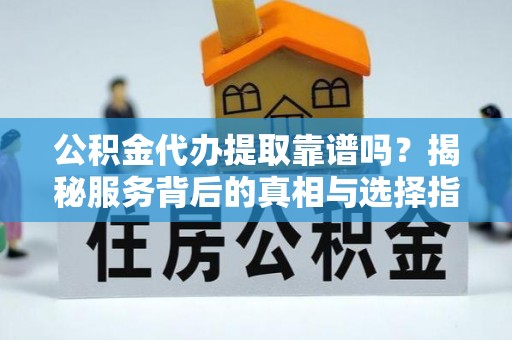 寮步公积金代办提取靠谱吗？揭秘服务背后的真相与选择指南