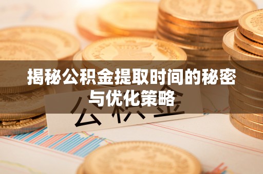 寮步揭秘公积金提取时间的秘密与优化策略