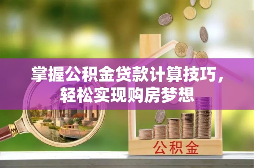 寮步掌握公积金贷款计算技巧，轻松实现购房梦想