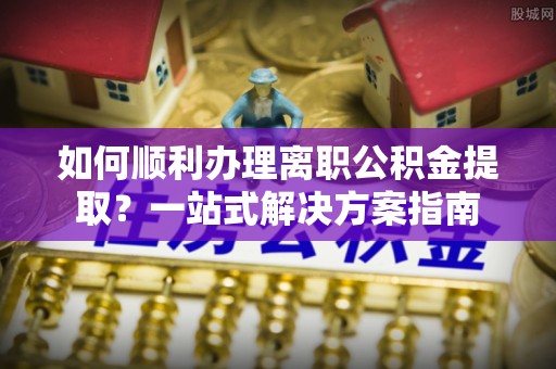 寮步如何顺利办理离职公积金提取？一站式解决方案指南