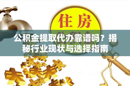 寮步公积金提取代办靠谱吗？揭秘行业现状与选择指南