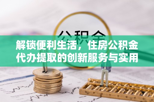 寮步解锁便利生活，住房公积金代办提取的创新服务与实用指南